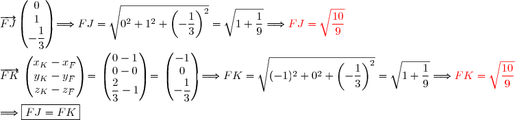 \overrightarrow{FJ}\begin{pmatrix}0\\1\\-\dfrac{1}{3}\end{pmatrix}\Longrightarrow FJ=\sqrt{0^2+1^2+\left(-\dfrac{1}{3}\right)^2}=\sqrt{1+\dfrac{1}{9}}\Longrightarrow{\red{FJ=\sqrt{\dfrac{10}{9}}}} \\\\ \overrightarrow{FK}\,\begin{pmatrix}x_K-x_F\\y_K-y_F\\z_K-z_F\end{pmatrix}=\,\begin{pmatrix}0-1\\0-0\\\dfrac{2}{3}-1\end{pmatrix}=\,\begin{pmatrix}-1\\0\\-\dfrac{1}{3}\end{pmatrix}\Longrightarrow FK=\sqrt{(-1)^2+0^2+\left(-\dfrac{1}{3}\right)^2}=\sqrt{1+\dfrac{1}{9}}\Longrightarrow{\red{FK=\sqrt{\dfrac{10}{9}}}} \\\\\Longrightarrow\boxed{FJ=FK}